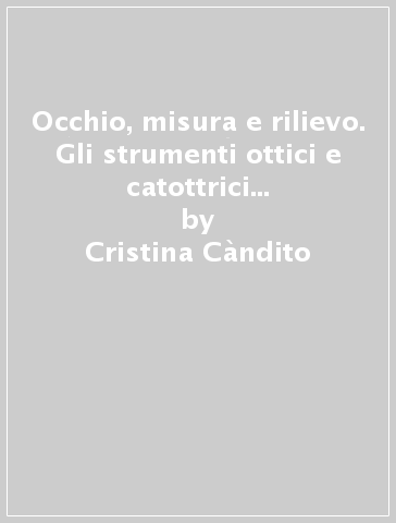 Occhio, misura e rilievo. Gli strumenti ottici e catottrici per l'architettura e il recupero del Collegio dei gesuiti a Genova - Cristina Càndito