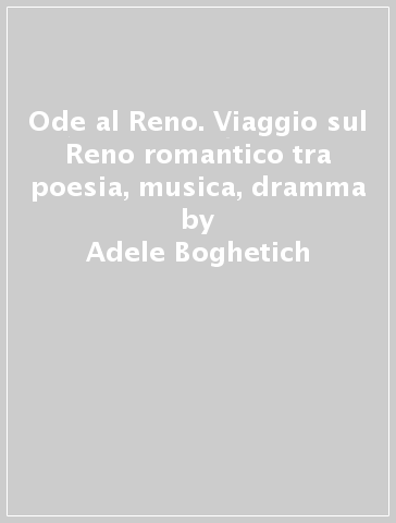 Ode al Reno. Viaggio sul Reno romantico tra poesia, musica, dramma - Adele Boghetich - Aurelio Canonici - Marco Mazzoleni