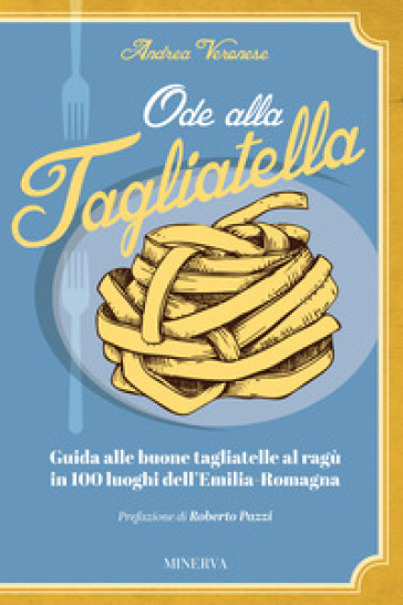 Ode alla tagliatella. Guida alle buone tagliatelle al ragù in 100 luoghi dell'Emilia-Romagna - Andrea Veronese