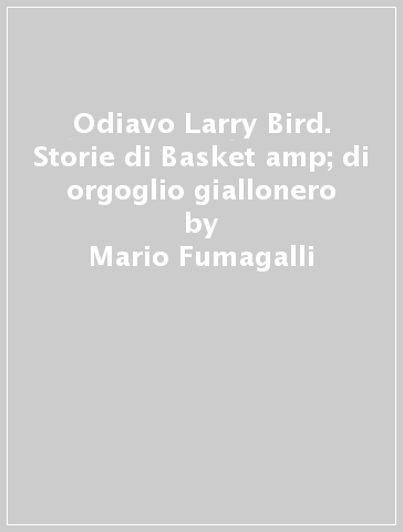 Odiavo Larry Bird. Storie di Basket &amp; di orgoglio giallonero - Mario Fumagalli