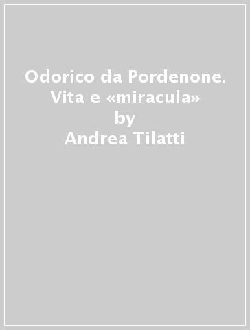 Odorico da Pordenone. Vita e «miracula» - Andrea Tilatti