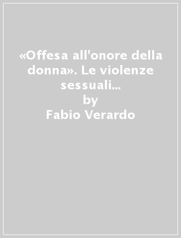 «Offesa all'onore della donna». Le violenze sessuali durante l'occupazione cosacco-caucasica della Carnia 1944-1945 - Fabio Verardo