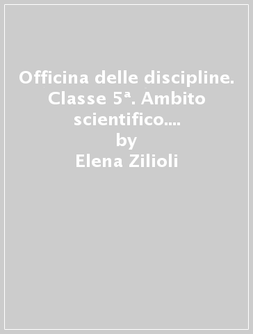 Officina delle discipline. Classe 5ª. Ambito scientifico. Per la Scuola elementare. Con e-book. Con espansione online - Elena Zilioli - Stefania Bussini - Roberto Morgese