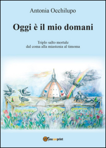 Oggi è il mio domani. Triplo salto mortale: dal coma alla miastenia al timoma - Antonia Occhilupo