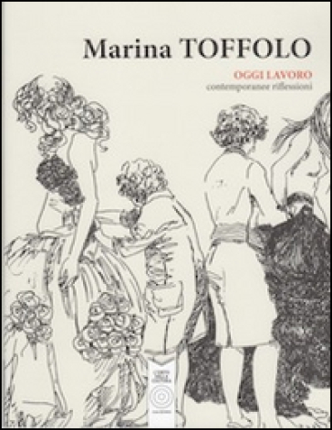 Oggi lavoro. Contemporanee riflessioni - Marina Toffolo