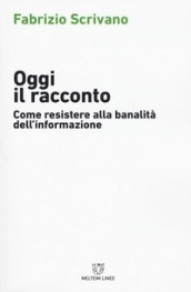 Oggi il racconto. Come resistere alla banalità dell informazione