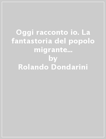 Oggi racconto io. La fantastoria del popolo migrante 2012. I segreti delle arti e dei mestieri. 8. - Rolando Dondarini