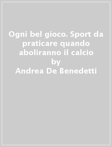 Ogni bel gioco. Sport da praticare quando aboliranno il calcio - Andrea De Benedetti