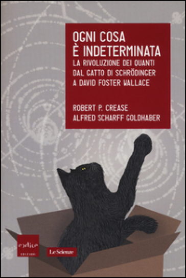 Ogni cosa è indeterminata. La rivoluzione dei quanti dal gatto di Schrodinger a David Foster Wallace - Robert P. Crease - Alfred Scharff Goldhaber