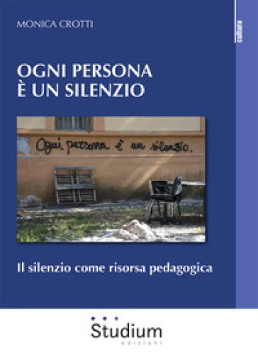 Ogni persona è silenzio. Il silenzio come risorsa pedagogica - Monica Crotti