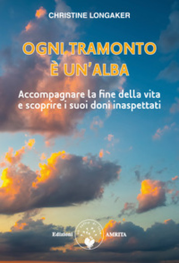 Ogni tramonto è un'alba. Accompagnare la fine della vita e scoprire i suoi doni inaspettati - Christine Longaker