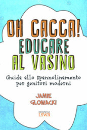 Oh cacca! Educare al vasino. Guida allo spannolinamento per genitori moderni