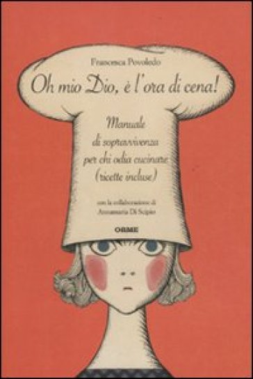 Oh mio dio, è l'ora di cena! Manuale di sopravvivenza per chi odia cucinare (ricette incluse) - Francesca Povoledo - Annamaria Di Scipio