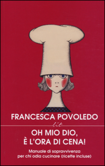 Oh mio dio, è l'ora di cena! Manuale di sopravvivenza per chi odia cucinare (ricette incluse) - Francesca Povoledo