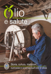 Olio e salute. Storia, cultura, tradizioni, curiosità e scienza sull olio d oliva