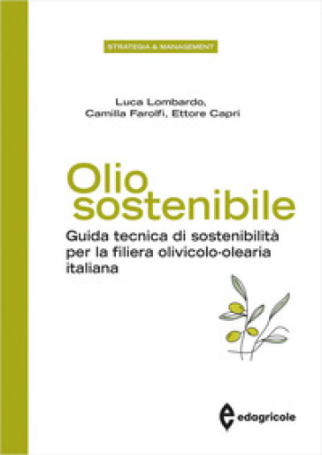Olio sostenibile. Guida tecnica di sostenibilità per la filiera olivicolo-olearia italiana - Luca Lombardo - Camilla Farolfi - Ettore Capri