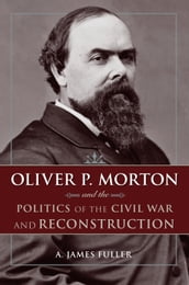 Oliver P. Morton and the Politics of the Civil War and Reconstruction