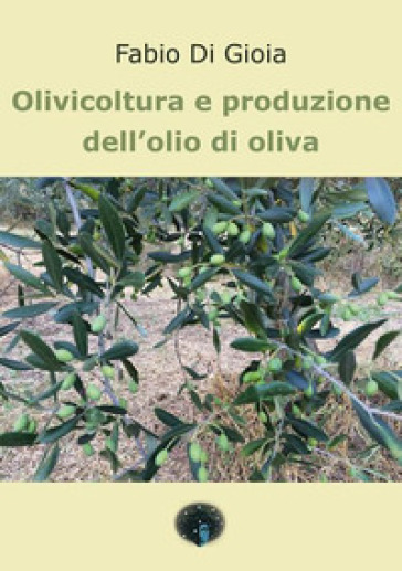 Olivicoltura e produzione dell'olio di oliva - Fabio Di Gioia