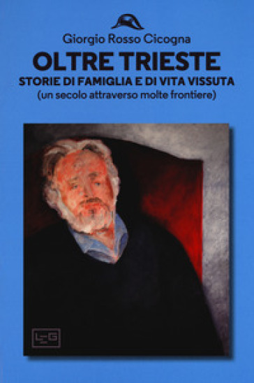 Oltre Trieste. Storie di famiglia e di vita vissuta (Un secolo attraverso molte frontiere) - Giorgio Rosso Cicogna