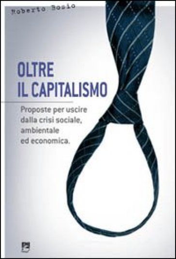 Oltre il capitalismo. Proposte per uscire dalla crisi sociale, ambientale ed economica - Roberto Bosio