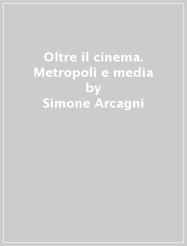 Oltre il cinema. Metropoli e media - Simone Arcagni