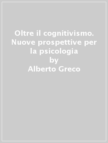 Oltre il cognitivismo. Nuove prospettive per la psicologia - Alberto Greco