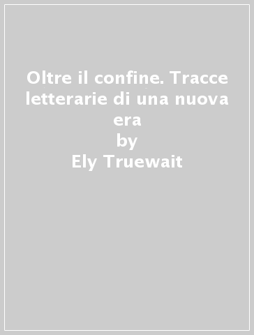 Oltre il confine. Tracce letterarie di una nuova era - Ely Truewait - Donatella Basili - Yao Li