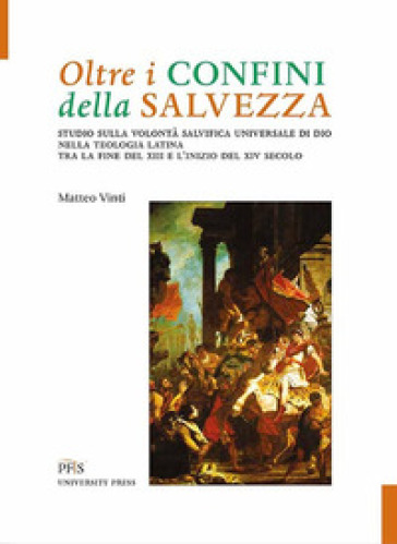 Oltre i confini della salvezza. Studio sulla volontà salvifica universale di Dio nella teologia latina tra la fine del XIII e l'inizio del XIV secolo - Matteo Vinti