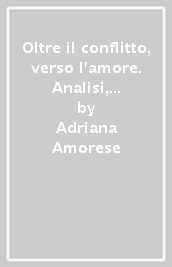 Oltre il conflitto, verso l amore. Analisi, riflessioni, consigli ed esercizi per una vita di coppia duratura, felice e serena