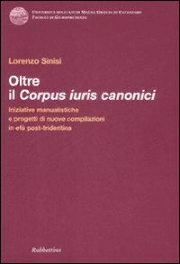 Oltre il corpus iuris canonici. Iniziative manualistiche e progetti di nuove compilazioni in età post-tridentina - Lorenzo Sinisi