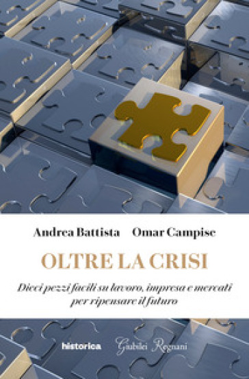 Oltre la crisi. Dieci pezzi facili su lavoro, impresa e mercati per ripensare il futuro - Andrea Battista - Omar Campise
