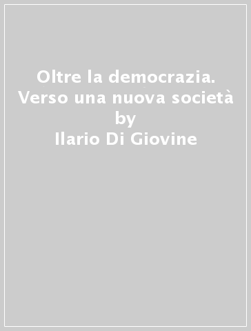 Oltre la democrazia. Verso una nuova società - Ilario Di Giovine