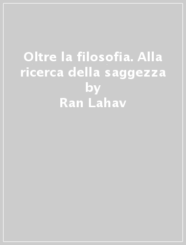 Oltre la filosofia. Alla ricerca della saggezza - Ran Lahav