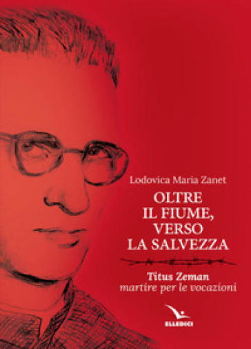 Oltre il fiume, verso la salvezza. Titus Zeman martire per le vocazioni - Lodovica Maria Zanet