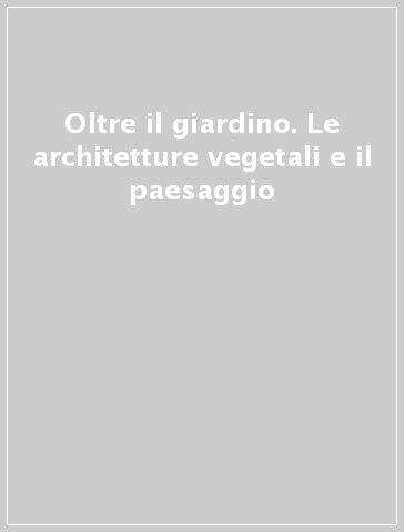 Oltre il giardino. Le architetture vegetali e il paesaggio