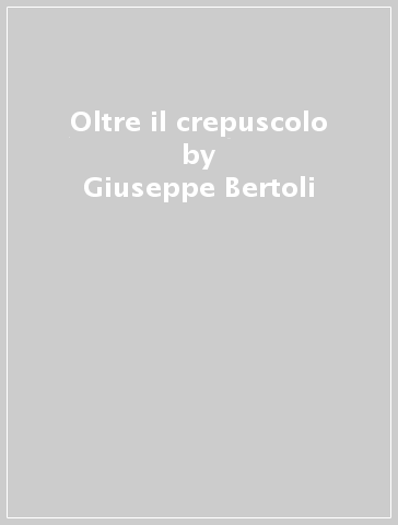 Oltre il crepuscolo - Giuseppe Bertoli