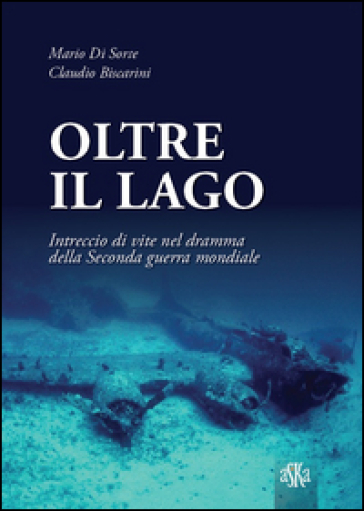 Oltre il lago. Intrecio di vite nel dramma della seconda guerra mondiale - Mario Di Sorte - Claudio Biscarini