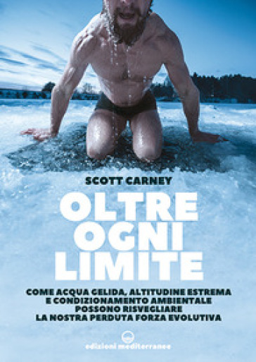 Oltre ogni limite. Come acqua gelida, altitudine estrema e condizionamento ambientale possono risvegliare la nostra perduta forza evolutiva - Scott Carney