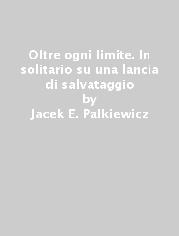 Oltre ogni limite. In solitario su una lancia di salvataggio - Jacek E. Palkiewicz