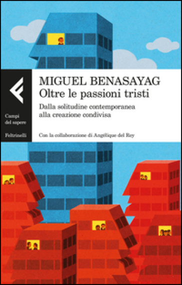 Oltre le passioni tristi. Dalla solitudine contemporanea alla creazione condivisa - Miguel Benasayag - Angélique Del Rey