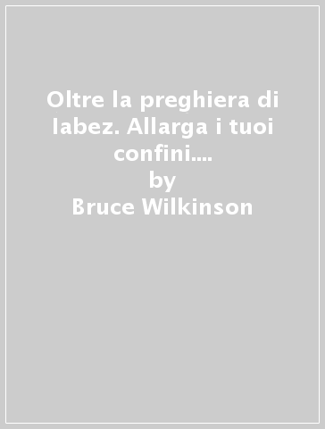 Oltre la preghiera di Iabez. Allarga i tuoi confini. Vai più in fondo. Spingiti più lontano. Vai oltre - Brian Smith - Bruce Wilkinson