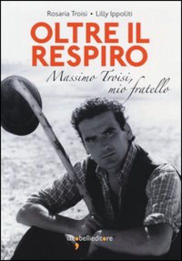 Oltre il respiro. Massimo Troisi, mio fratello - Rosaria Troisi - Lilly Ippoliti