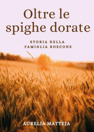 Oltre le spighe dorate. Storia della famiglia Boscone - Aurelia Matteja