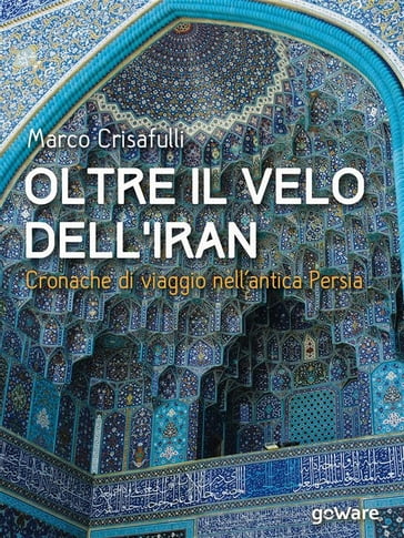 Oltre il velo dell'Iran. Cronache di viaggio nell'antica Persia - Marco Crisafulli