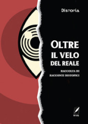 Oltre il velo del reale. Raccolta di racconti distopici