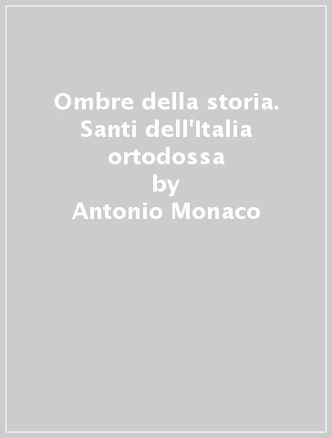 Ombre della storia. Santi dell'Italia ortodossa - Antonio Monaco