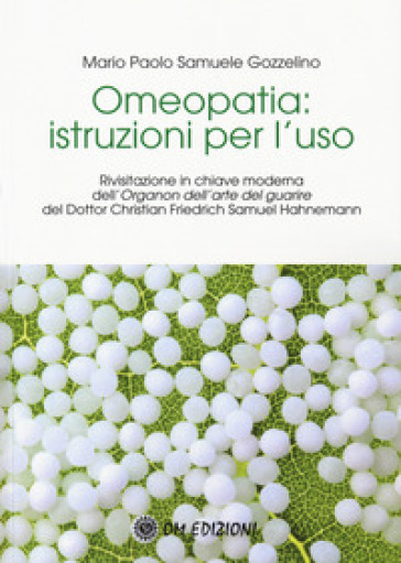 Omeopatia istruzioni per l'uso. Rivisitazione in chiave moderna dell'«Organon dell'arte del guarire» del Dottor Christian Friedrich Samuel Hahnemann - Mario Paolo Samuele Gozzelino