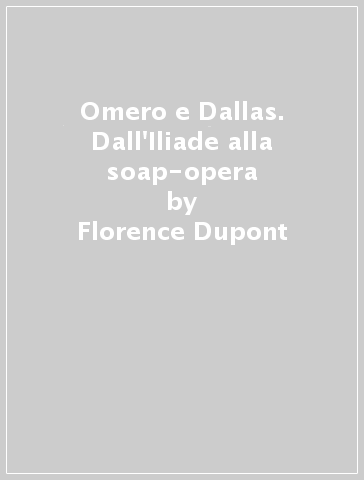 Omero e Dallas. Dall'Iliade alla soap-opera - Florence Dupont