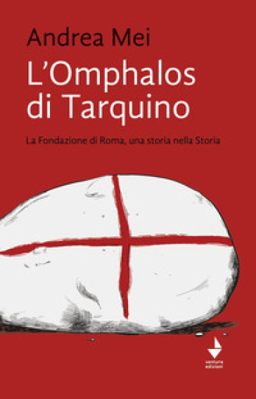 L'Omphalos di Tarquino. La Fondazione di Roma, una storia nella Storia - Andrea Mei