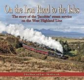 On the Iron Road to the Isles: The Story of the  Jacobite  Steam Service on the West Highland Line